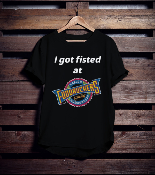 I Got Fisted At Fuddruckers World's Greatest Hamburgers T-Shirt