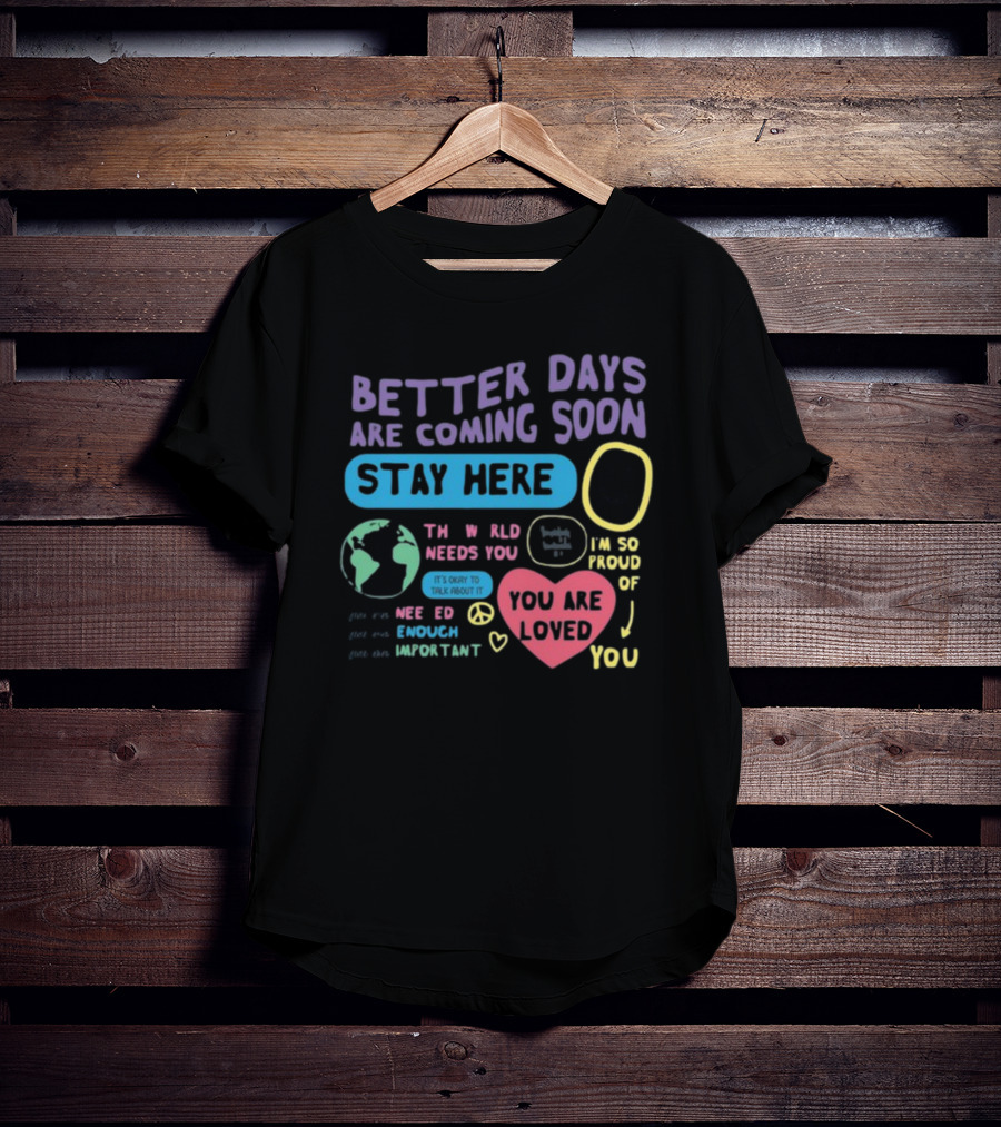 Better Days Are Coming Soon Stay Here You Are Loved World Needs You T-Shirt