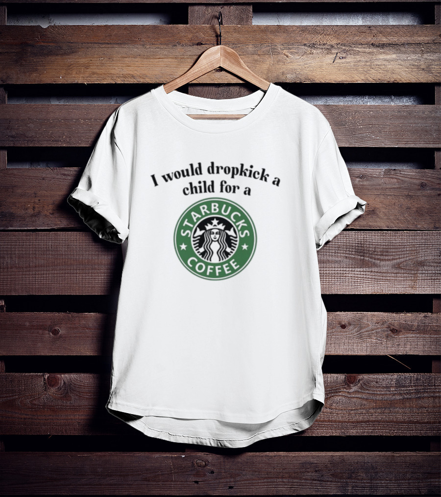 Unethicalthreads I Would Dropkick A Child For A Starbucks Coffee T-Shirt