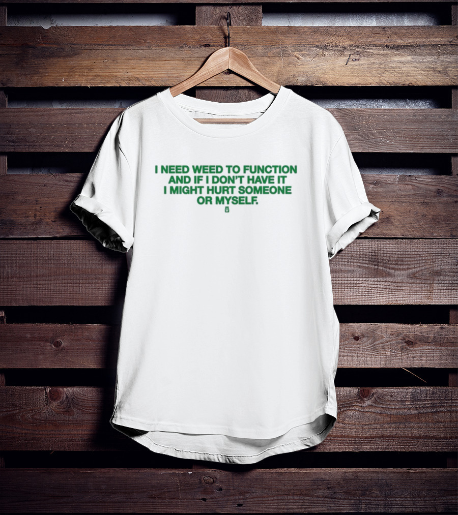 I Need Weed To Function And If I Don't Have It I Might Hurt Someone Or Myself T-Shirt