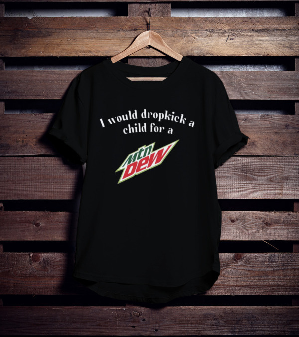 I Would Dropkick A Child For A Mtn Dew T-Shirt