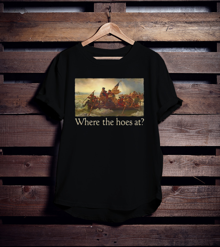 Where The Hoes At Washington Crossing The Delaware Shitheadsteve T-Shirt