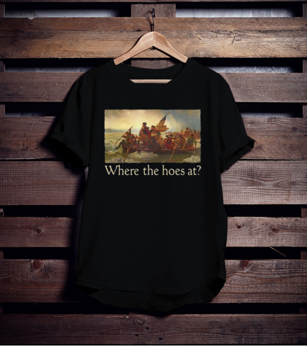 Where The Hoes At Washington Crossing The Delaware Shitheadsteve T-Shirt