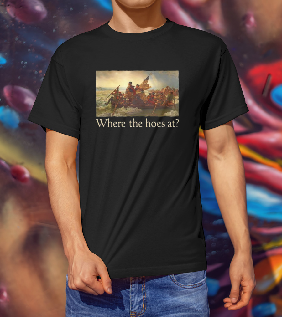 Where The Hoes At Washington Crossing The Delaware Shitheadsteve T-Shirt