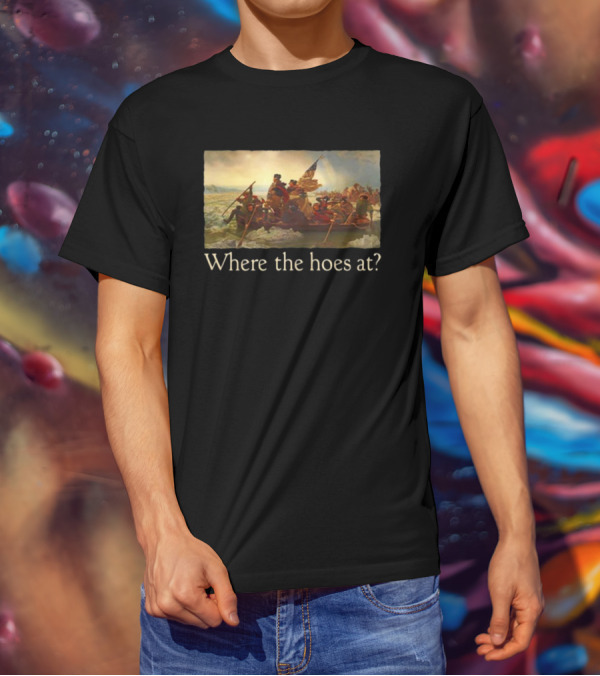 Where The Hoes At Washington Crossing The Delaware Shitheadsteve T-Shirt