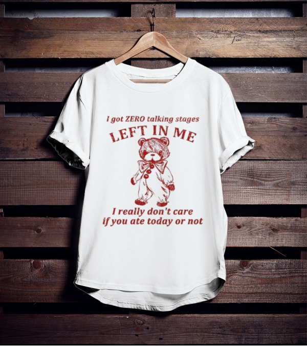 I Got Zero Talking Stages Left In Me I Really Don't Care If You Ate Today Or Not Teddy T-Shirt