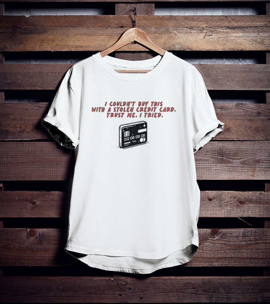 I Couldn't Buy This With A Stolen Credit Card Trust Me I Tried Credit Card T-Shirt