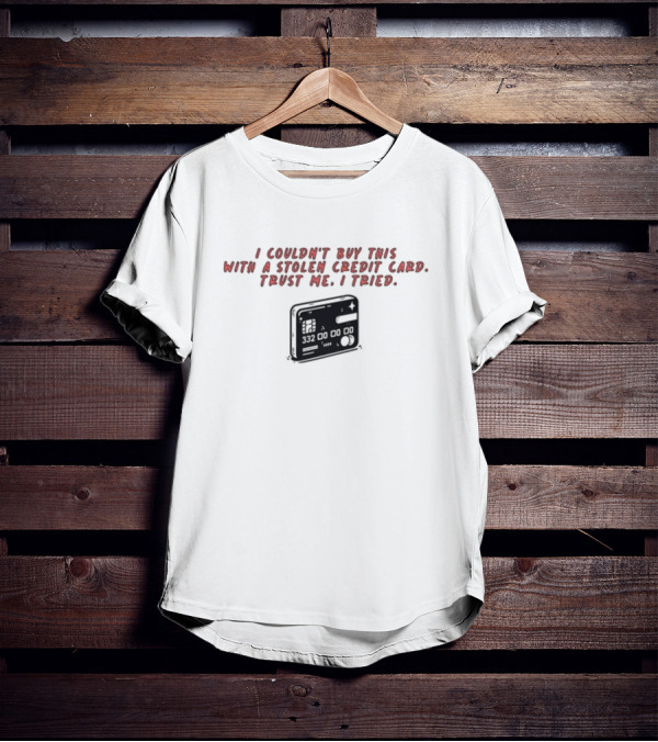 I Couldn't Buy This With A Stolen Credit Card Trust Me I Tried Credit Card T-Shirt