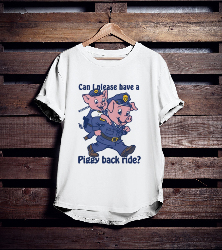 Can I Please Have A Piggy Back Ride? Police Pigs In Uniforms T-Shirt