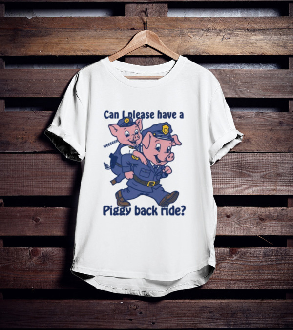 Can I Please Have A Piggy Back Ride? Police Pigs In Uniforms T-Shirt