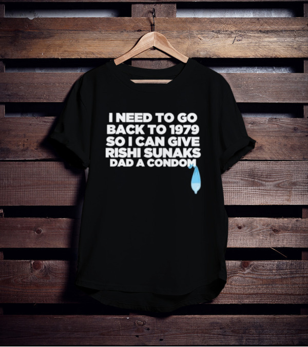 I Need To Go Back To 1979 So I Can Give Rishi Sunaks Dad A Condom T-Shirt