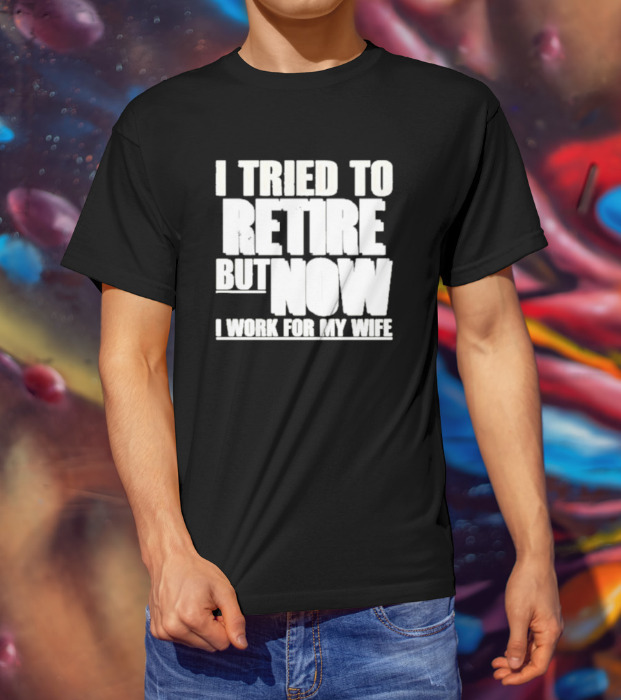 Iluvyoudaveblunts Wearing I Tried To Retire But Now I Work For My Wife T-Shirt