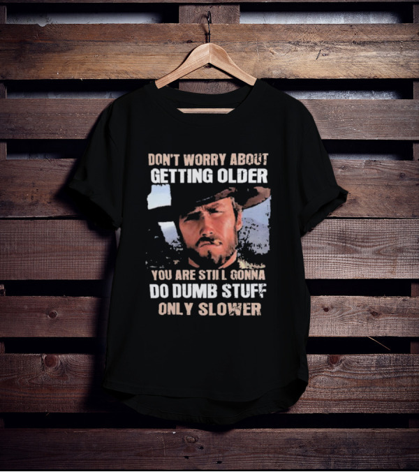 Clint Eastwood Don't Worry About Getting Older You're Still Gonna Do Dumb Stuff Only Slower T-Shirt