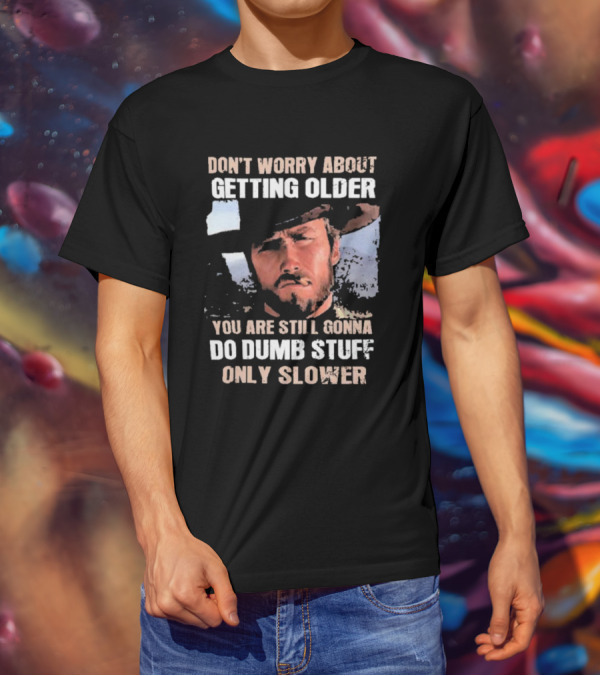 Clint Eastwood Don't Worry About Getting Older You're Still Gonna Do Dumb Stuff Only Slower T-Shirt