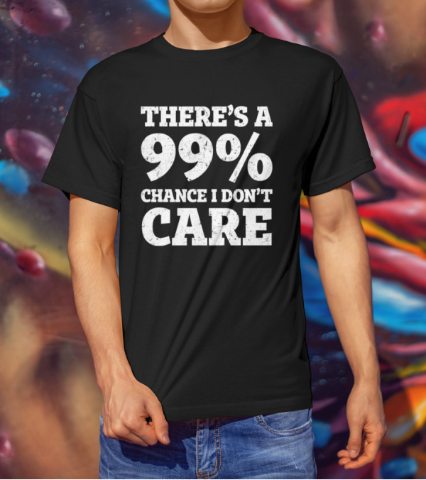 There’s A 99% Chance I Don’t Care T-Shirt