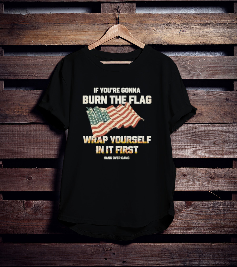 If You're Gonna Burn The Flag Wrap Yourself In It First Hang Over Gang T-Shirt