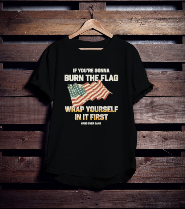 If You're Gonna Burn The Flag Wrap Yourself In It First Hang Over Gang T-Shirt