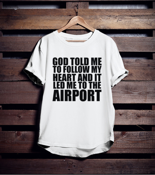 God Told Me To Follow My Heart And It Led Me To The Airport T-Shirt
