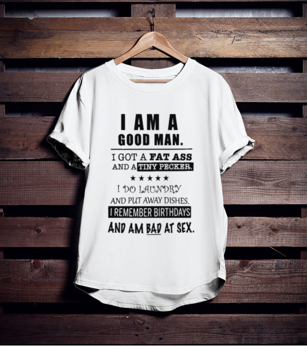 I Am A Good Man I Got A Fat Ass And A Tiny Pecker I Do Laundry And Put Away Dishes I Remember Birthdays And Am Bad At Sex T-Shirt