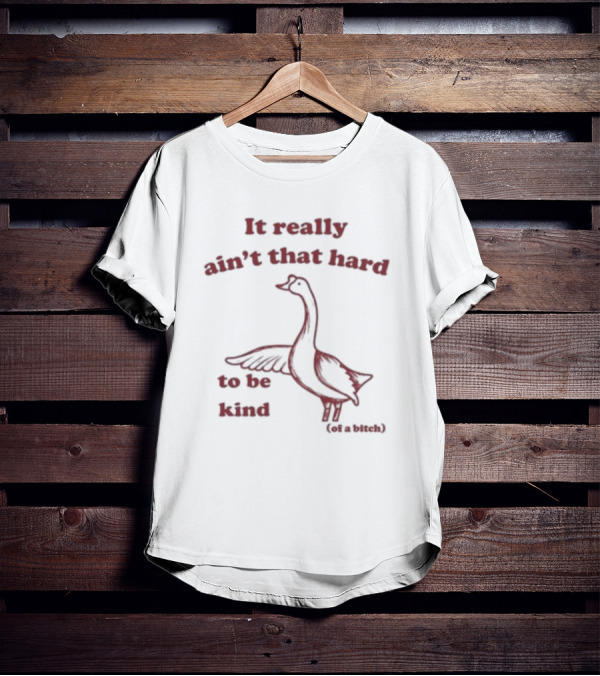 It Really Ain’t That Hard To Be Kind Of A Bitch Goose T-Shirt