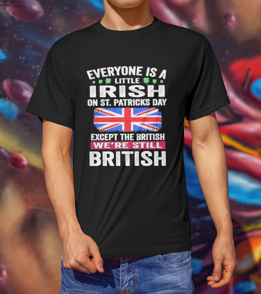 Everyone Is A Little Irish On St Patrick’s Day Except The British We’re Still British Union Jack T-Shirt