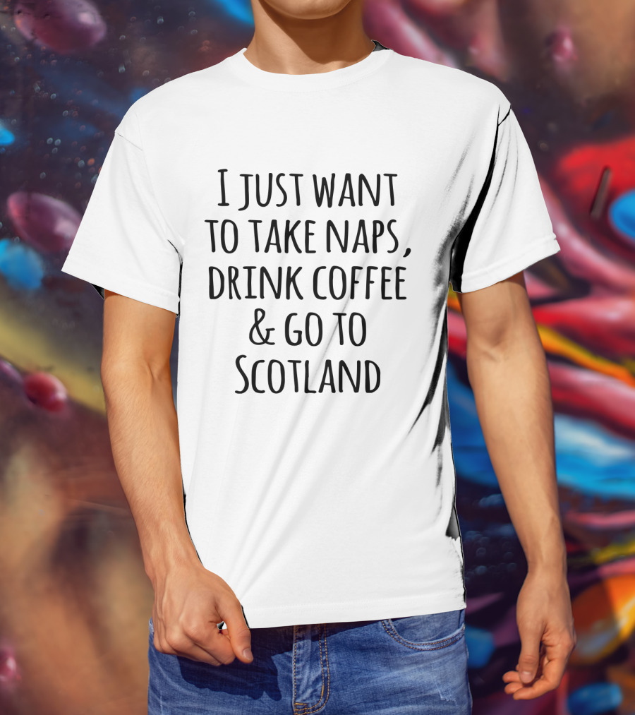 I Just Want To Take Naps Drink Coffee And Go To Scotland T-Shirt