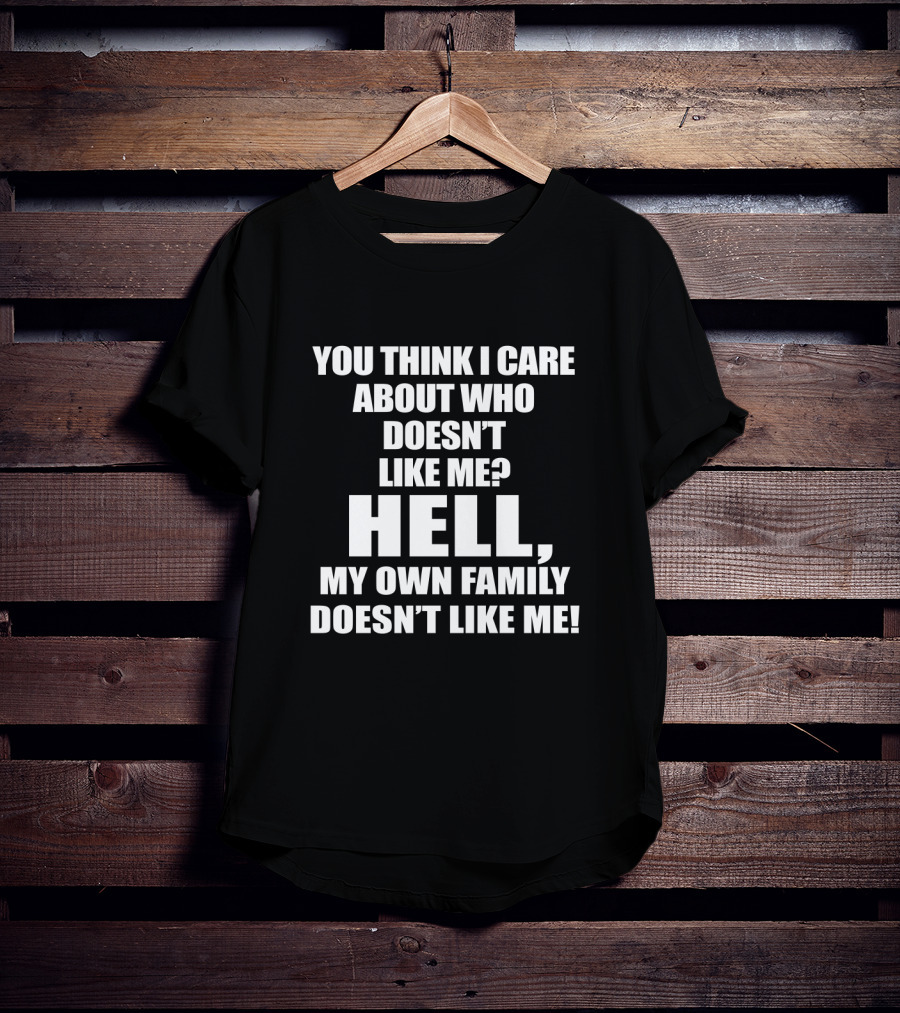 You Think I Care About Who Doesn’t Like Me Hell My Own Family Doesn’t Like Me T-Shirt