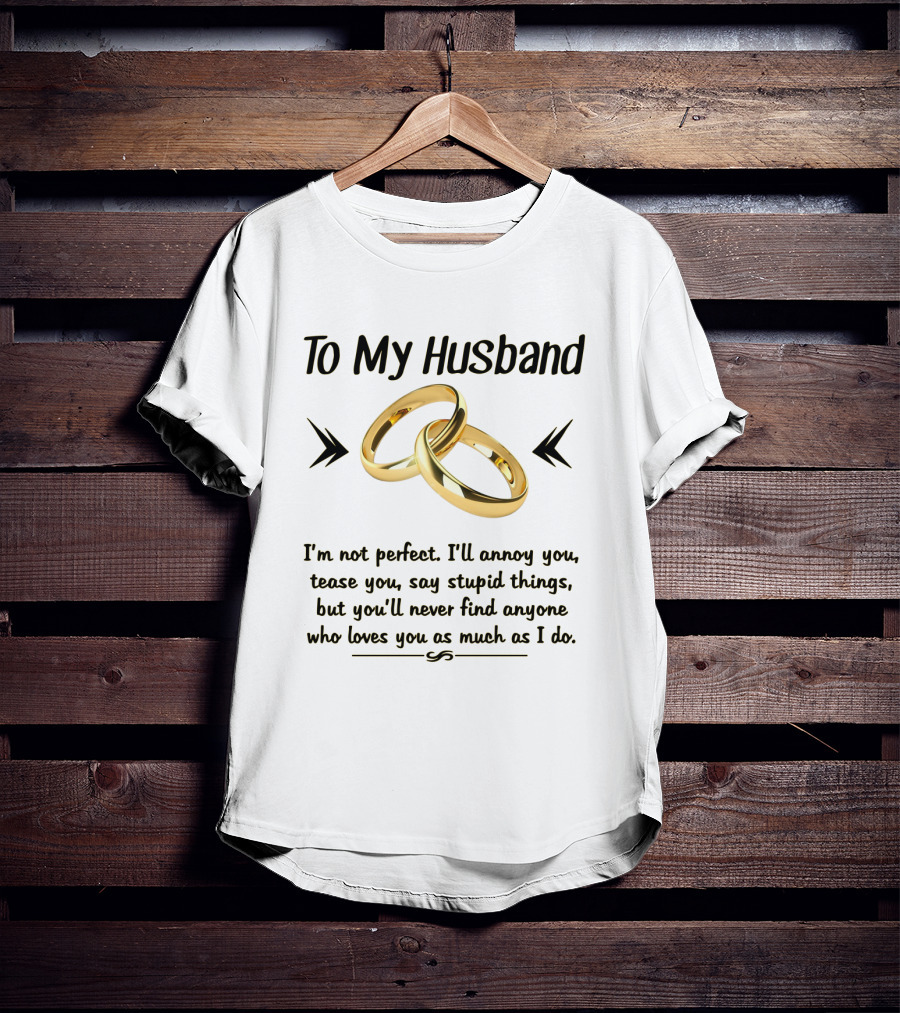To My Husband I'll Annoy You Tease You Say Stupid Things But You'll Never Find Anyone Who Loves You As Much As I Do T-Shirt