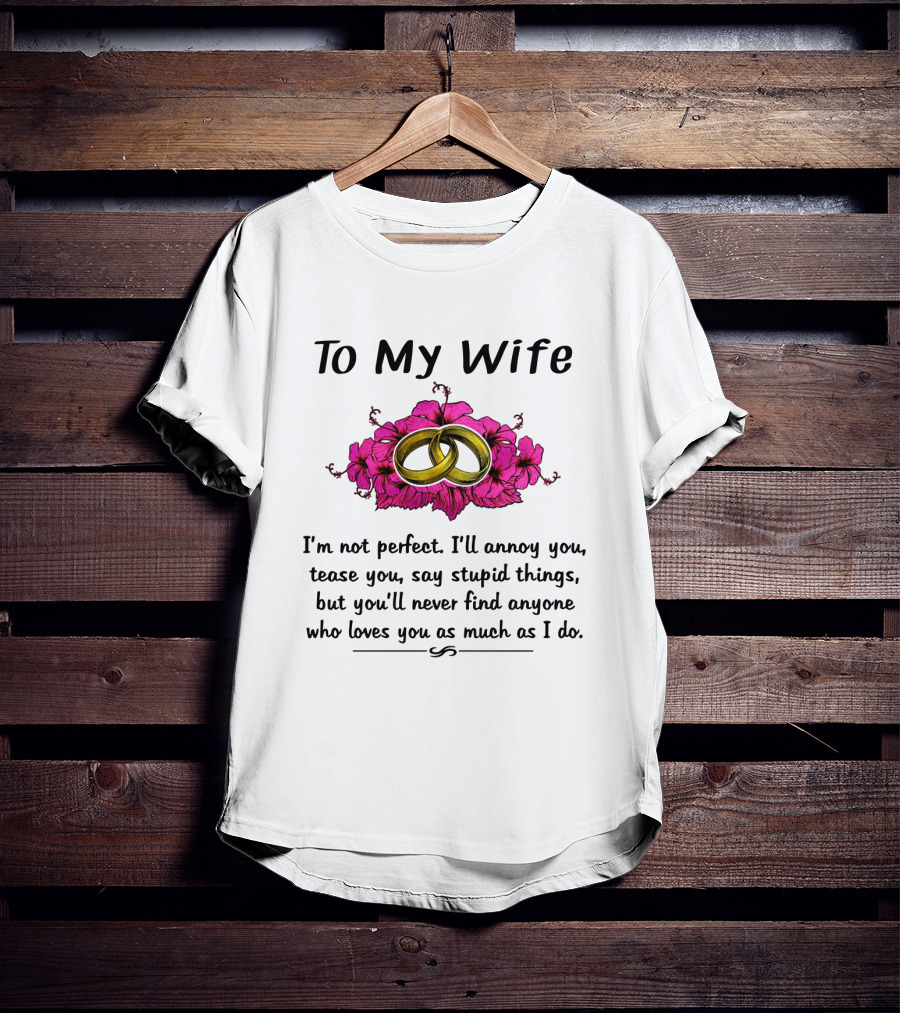 To My Wife I'm Not Perfect I'll Annoy You Tease You Say Stupid Things But You'll Never Find Anyone Who Loves You As Much As I Do Rings Flowers T-Shirt