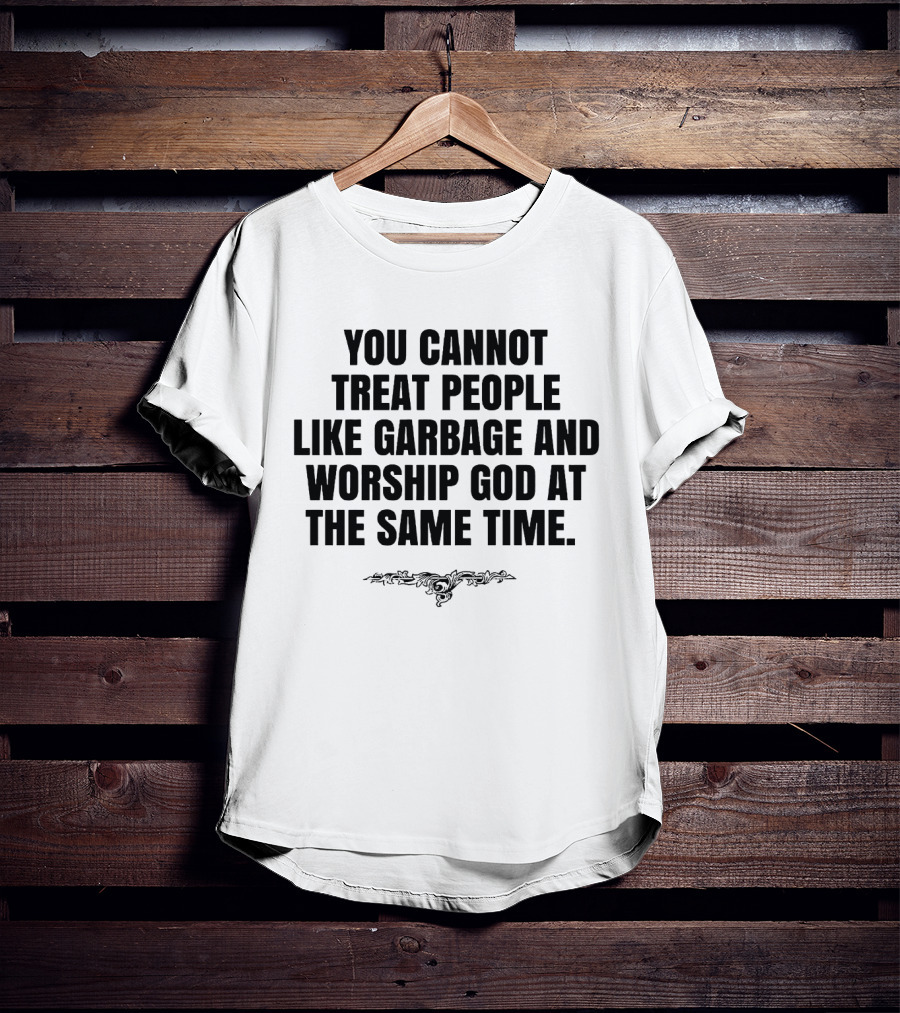 You Cannot Treat People Like Garbage And Worship God At The Same Time T-Shirt