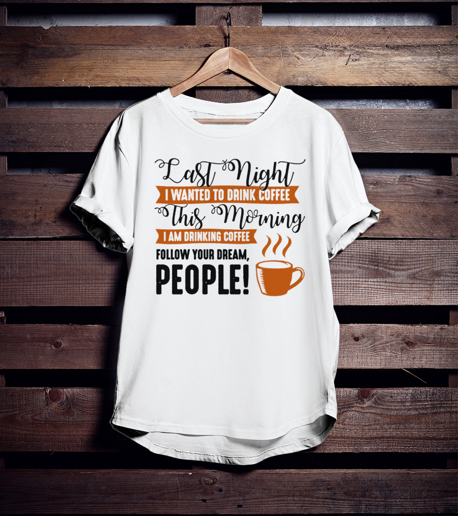 Last Night I Wanted To Drink Coffee This Morning I Am Drinking Coffee Follow Your Dream People T-Shirt