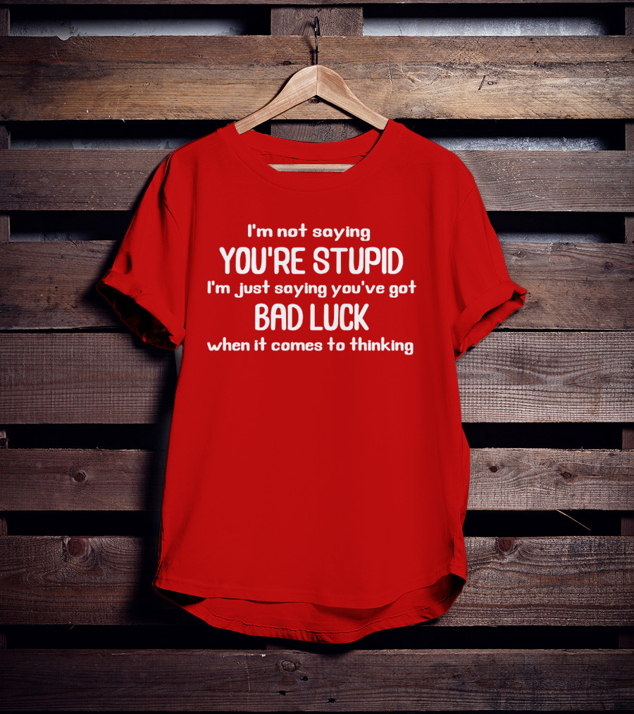 I'm Not Saying You're Stupid Just Saying You've Got Bad Luck When It Comes To Thinking T-Shirt