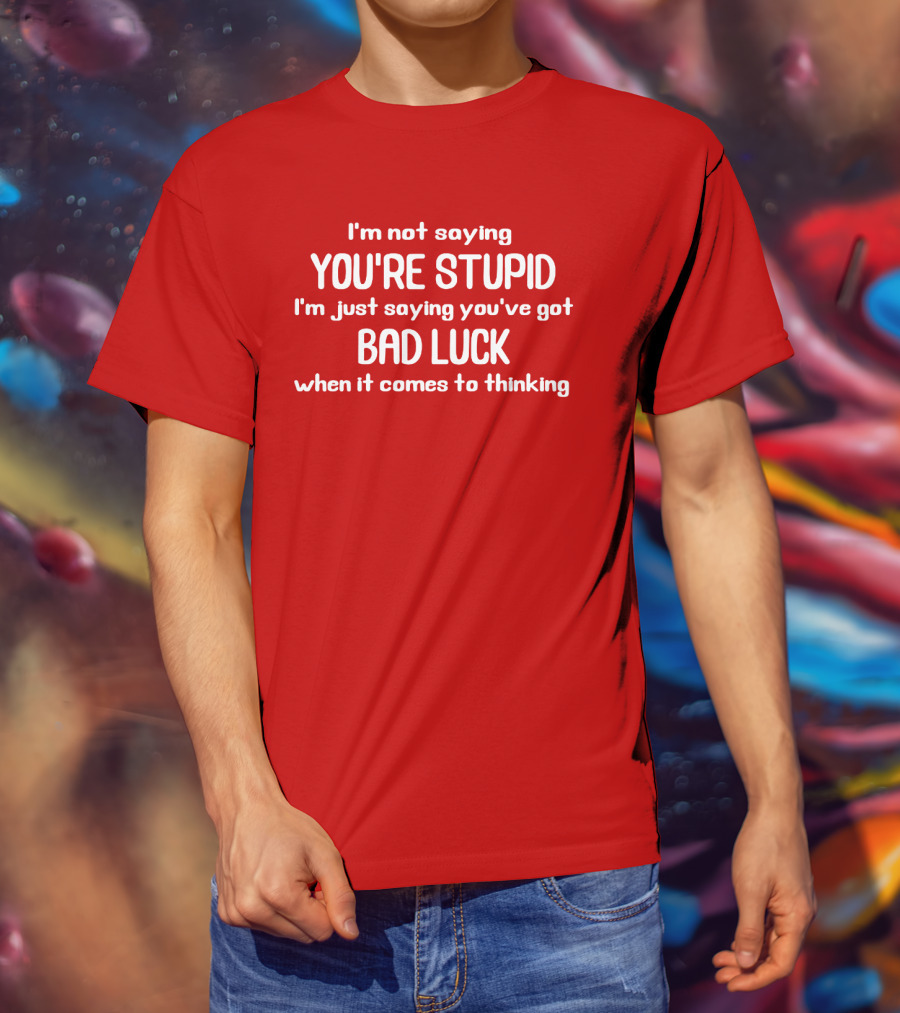 I'm Not Saying You're Stupid Just Saying You've Got Bad Luck When It Comes To Thinking T-Shirt