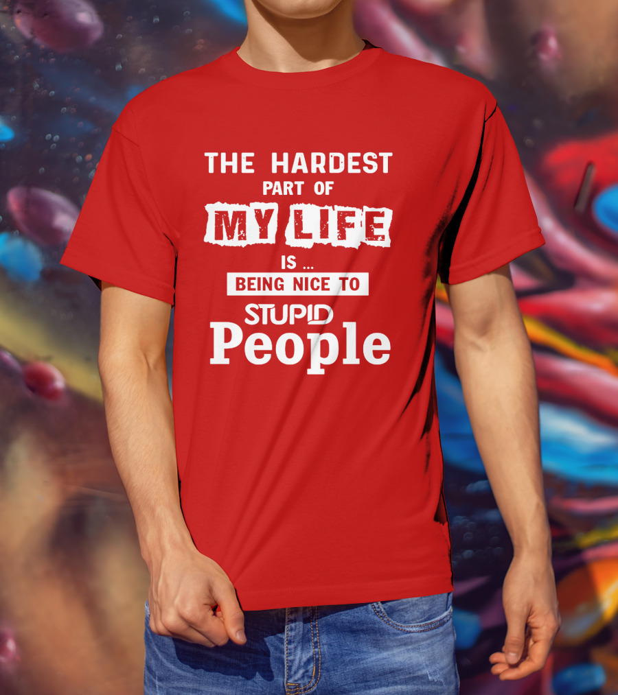 The Hardest Part Of My Life Is Being Nice To Stupid People T-Shirt