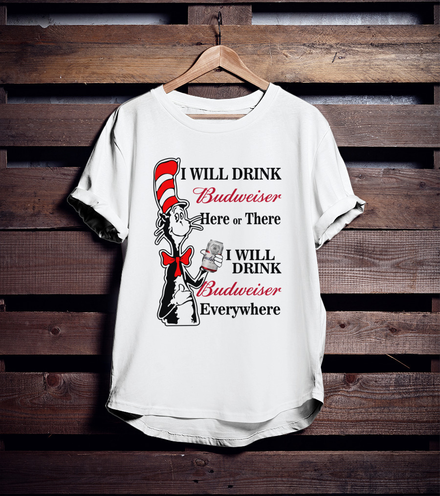 I Will Drink Budweiser Here Or There I Will Drink Budweiser Everywhere T-Shirt