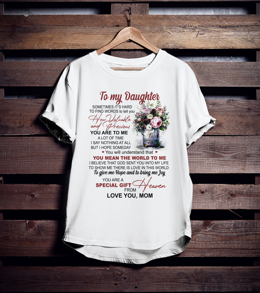 To My Daughter Sometimes It's Hard To Find Words To Tell You How Valuable And Precious You Mean The World To Me Special Gift From Heaven Love You Mom T-Shirt