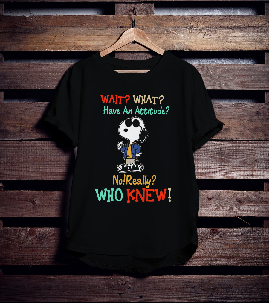 WAIT? WHAT? Have An Attitude No Really? WHO KNEW T-Shirt