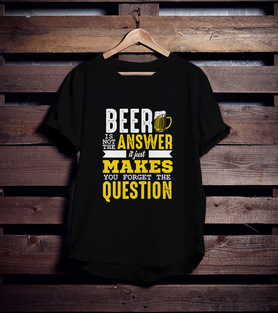 Beer Is Not The Answer It Just Makes You Forget The Question T-Shirt