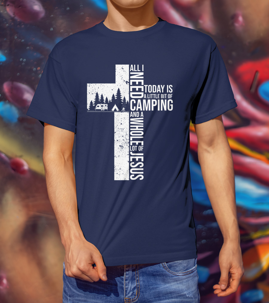 All I Need Today Is A Little Bit Of Camping And A Whole Lot Of Jesus Cross With Camper And Tent T-Shirt