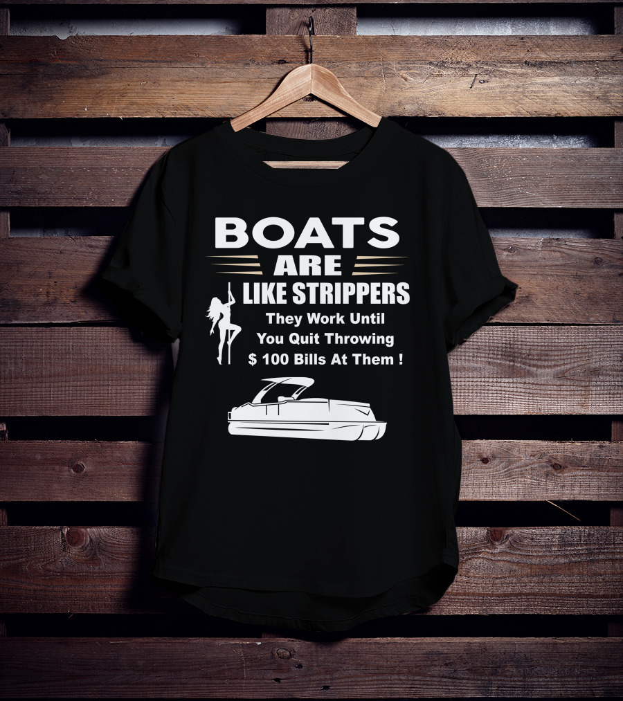 BOATS ARE LIKE STRIPPERS THEY WORK UNTIL YOU QUIT THROWING $100 BILLS AT THEM PONTOON BOAT T-Shirt