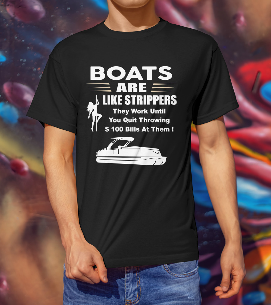 BOATS ARE LIKE STRIPPERS THEY WORK UNTIL YOU QUIT THROWING $100 BILLS AT THEM PONTOON BOAT T-Shirt