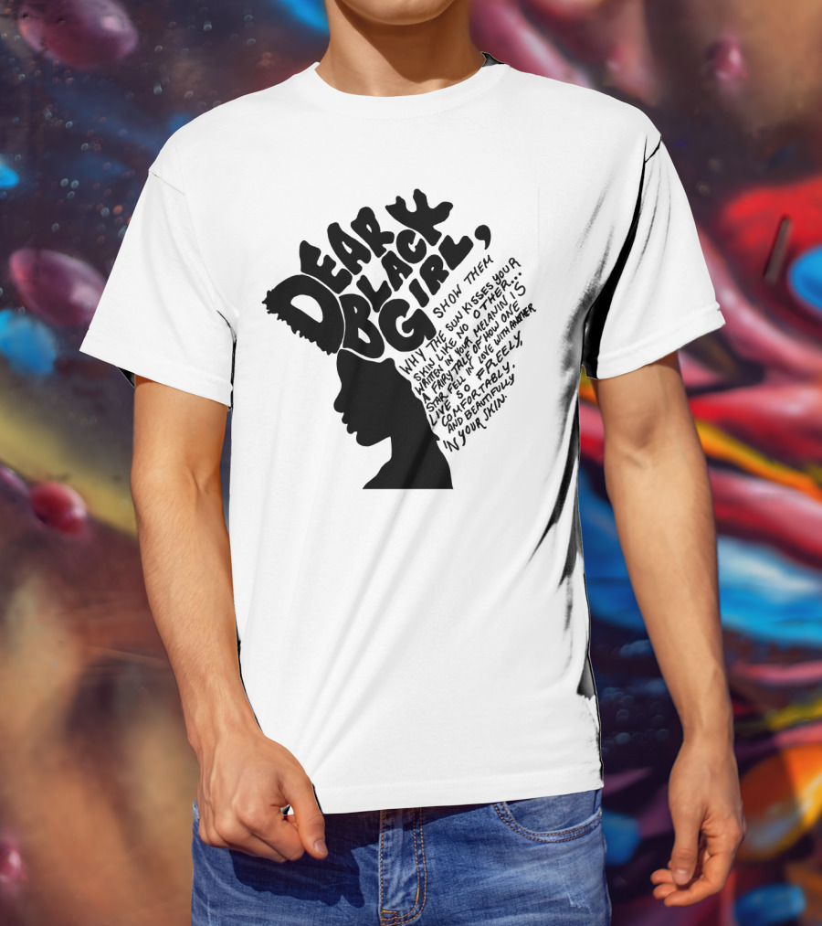 Dear Black Girl Show Them Why The Sun Kisses Your Skin When You Wake Melanin Love Freely And Beautifully T-Shirt