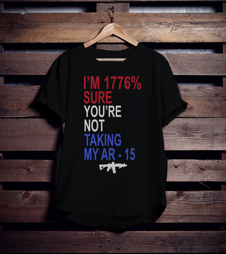 I'm 1776% Sure You're Not Taking My AR-15 With Red White Blue Text And Rifle T-Shirt