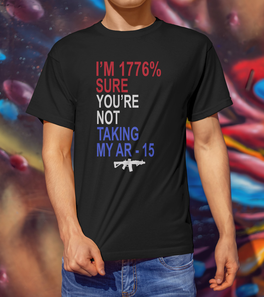 I'm 1776% Sure You're Not Taking My AR-15 With Red White Blue Text And Rifle T-Shirt
