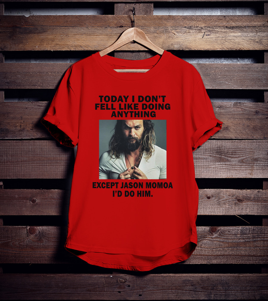 Today I Don't Feel Like Doing Anything Except Jason Momoa I'd Do Him T-Shirt