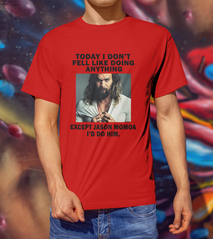 Today I Don't Feel Like Doing Anything Except Jason Momoa I'd Do Him T-Shirt