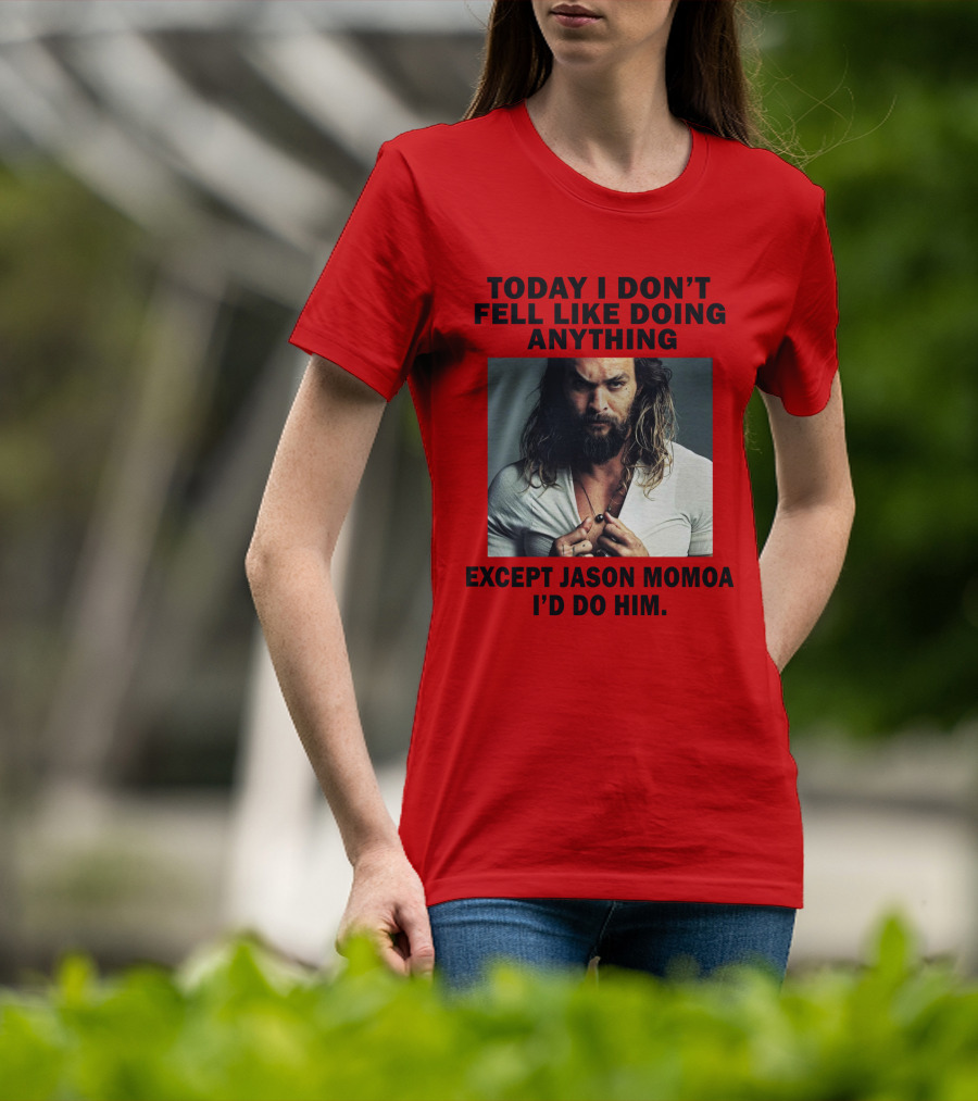 Today I Don't Feel Like Doing Anything Except Jason Momoa I'd Do Him T-Shirt