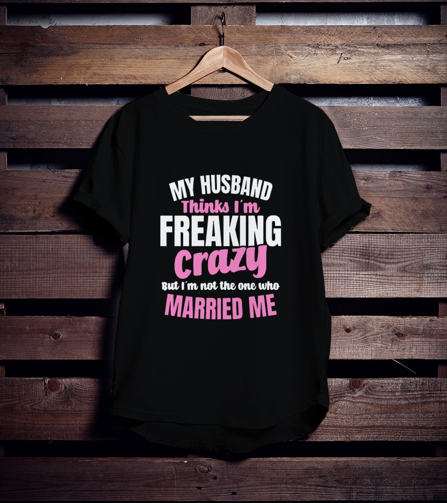 My Husband Thinks I'm Freaking Crazy But I'm Not The One Who Married Me T-Shirt