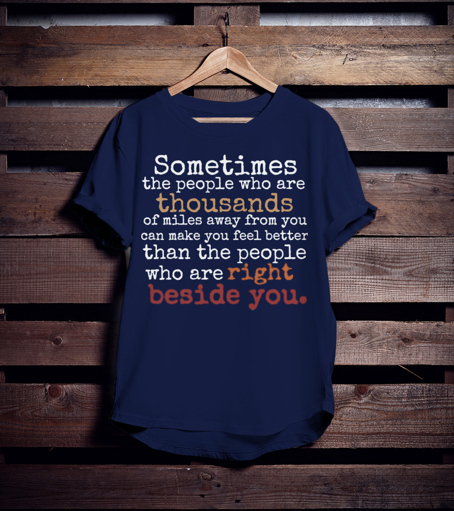 Sometimes The People Thousands Of Miles Away Make You Feel Better Than Those Right Beside You T-Shirt