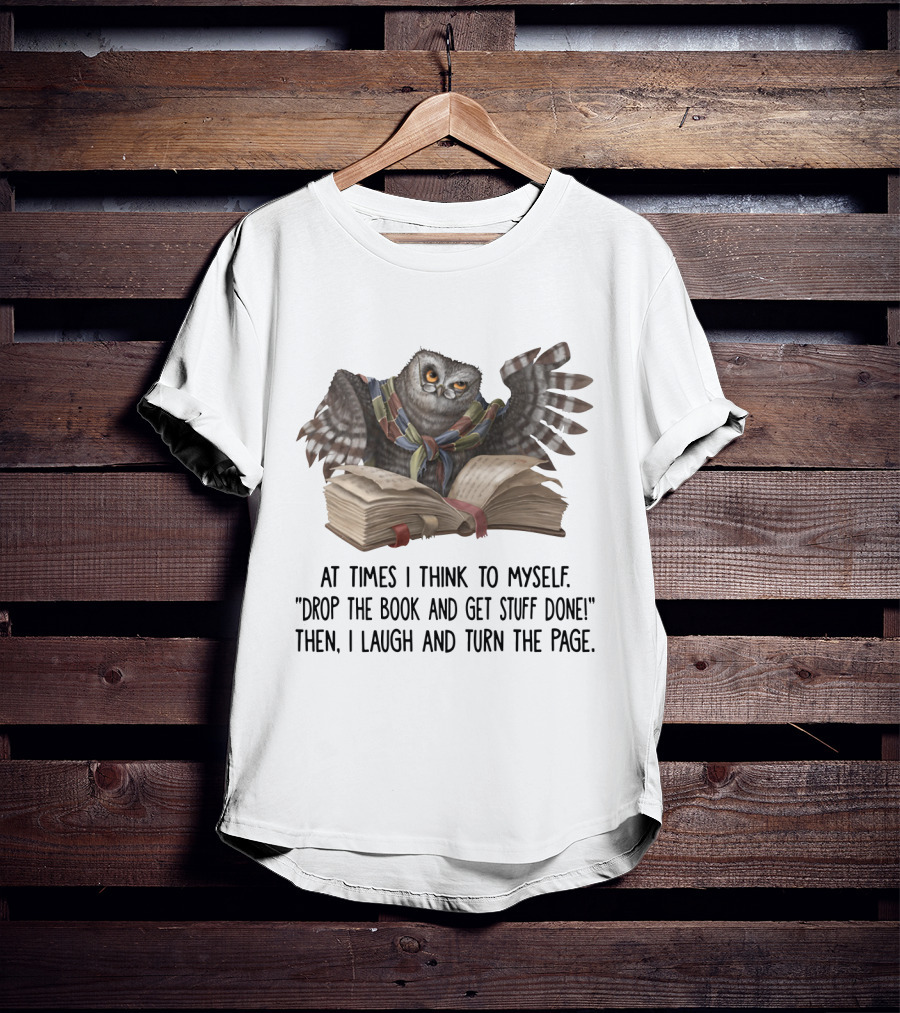 At Times I Think To Myself Drop The Book And Get Stuff Done Then I Laugh And Turn The Page Owl Reading T-Shirt